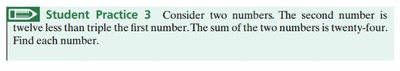 Student Practice 3: Consider two numbers. The second number is twelve less than triple the first number. The sum of the two numbers is twenty-four. Find each number.