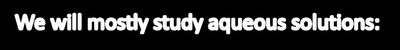 We will mostly study aqueous solutions