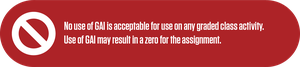 No use of GAI is acceptable for use on any graded class activity. Use of GAI may result in a zero for the assignment.