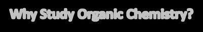 Why Study Organic Chemistry?