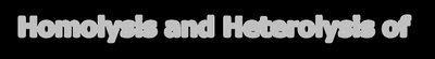 Homolysis and Heterolysis of Covalent Bonds