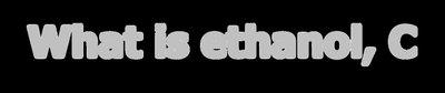 What is ethanol, C