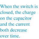 Text: When the switch is closed, the charge on the capacitor and the current both decrease over time.