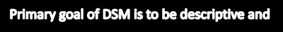 Primary goal of DSM is to be descriptive and to provide clear diagnostic categories