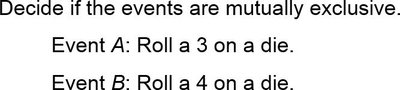 Decide if the events are mutually exclusive: Event A: Roll a 3 on a die. Event B: Roll a 4 on a die.